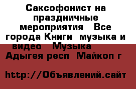 Саксофонист на праздничные мероприятия - Все города Книги, музыка и видео » Музыка, CD   . Адыгея респ.,Майкоп г.